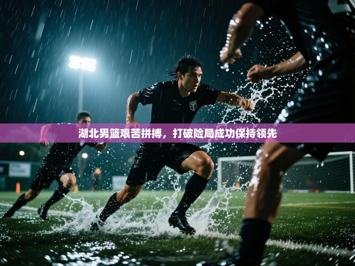 爱游戏ayx官网下载-湖北男篮艰苦拼搏，打破险局成功保持领先