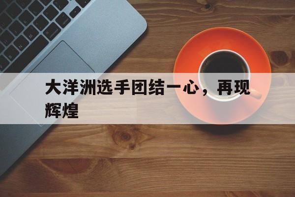 大洋洲选手团结一心，再现辉煌