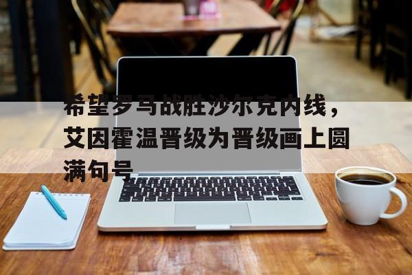 包含希望罗马战胜沙尔克内线，艾因霍温晋级为晋级画上圆满句号的词条
